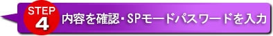 STEP4 内容を確認・SPモードパスワードを入力